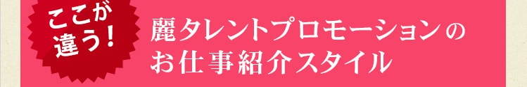ここが違う！麗タレントプロモーションのお仕事紹介スタイル