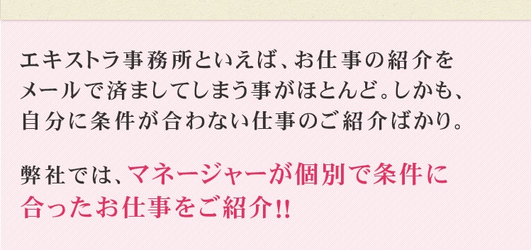 弊社では、マネージャーが個別で条件に合ったお仕事をご紹介！！