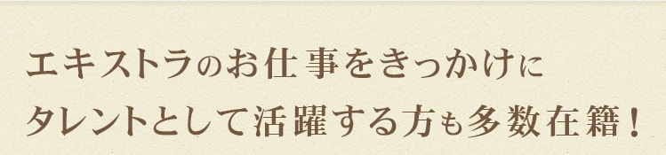 エキストラのお仕事をきっかけにタレントとして活躍する方も多数在籍！