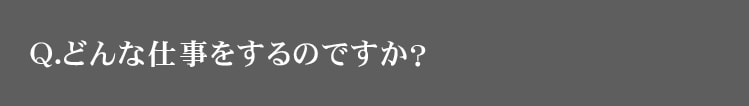 Q.どんな仕事をするのですか？