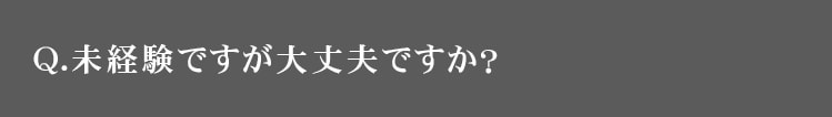 Q.未経験なのですが大丈夫ですか？