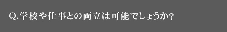 Q.学校や仕事との両立は可能でしょうか？