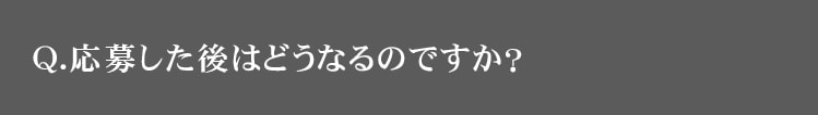 Q.応募したあとどうなるのですか？