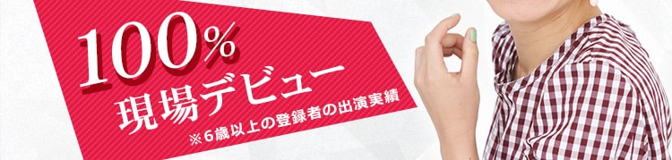 100%現場デビュー※6歳以上の登録者の出演実績